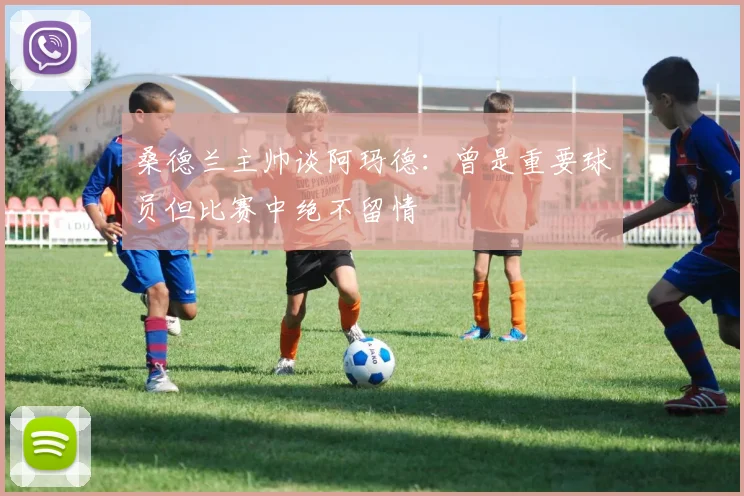 桑德兰主帅谈阿玛德：曾是重要球员但比赛中绝不留情