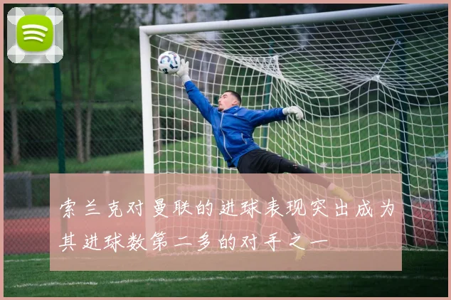 索兰克对曼联的进球表现突出成为其进球数第二多的对手之一