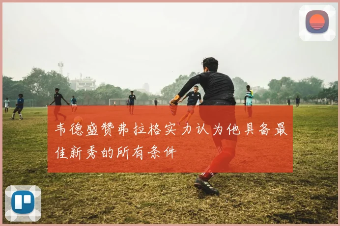 韦德盛赞弗拉格实力认为他具备最佳新秀的所有条件