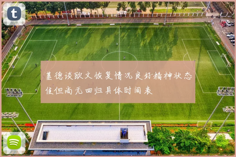 基德谈欧文恢复情况良好精神状态佳但尚无回归具体时间表