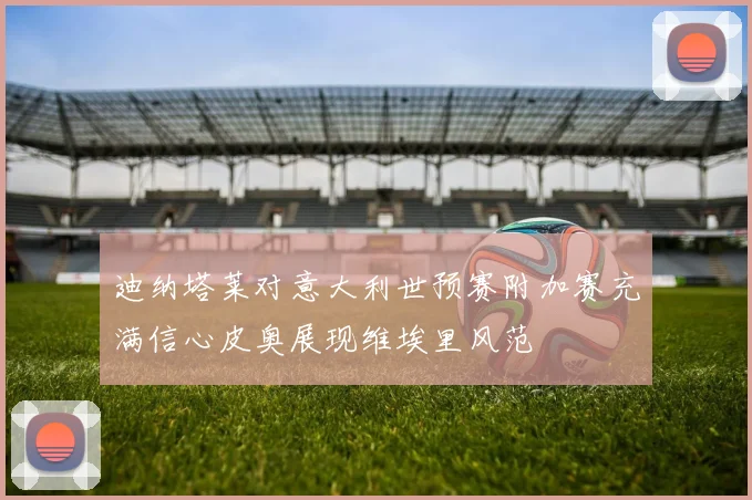 迪纳塔莱对意大利世预赛附加赛充满信心皮奥展现维埃里风范