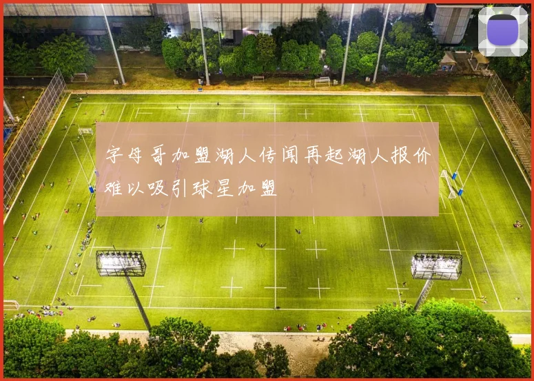 字母哥加盟湖人传闻再起湖人报价难以吸引球星加盟