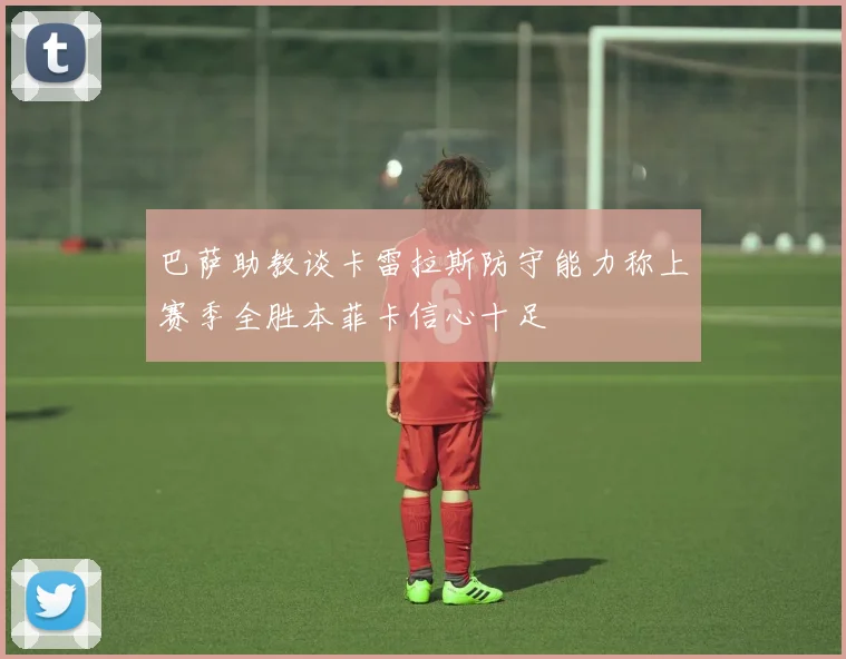 巴萨助教谈卡雷拉斯防守能力称上赛季全胜本菲卡信心十足