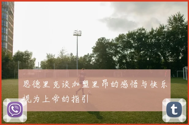 恩德里克谈加盟里昂的感悟与快乐视为上帝的指引