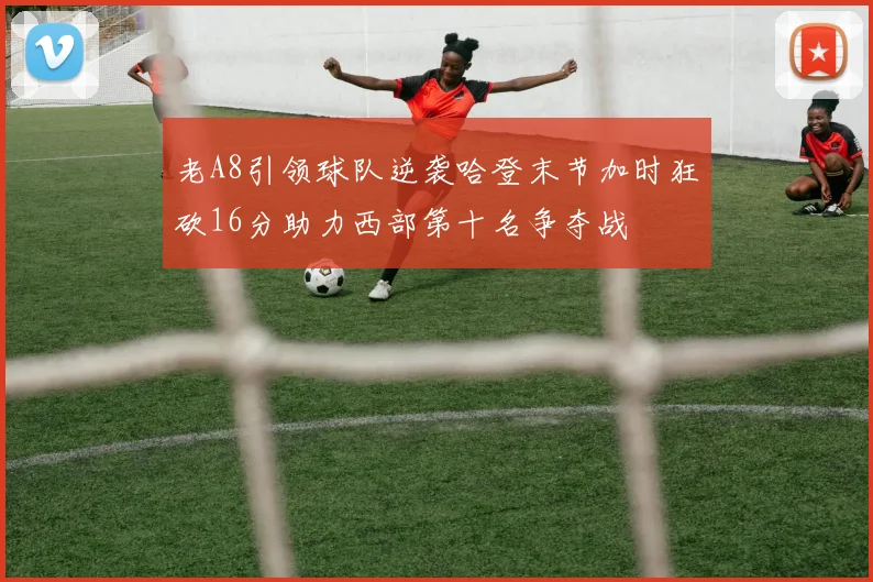 老A8引领球队逆袭哈登末节加时狂砍16分助力西部第十名争夺战