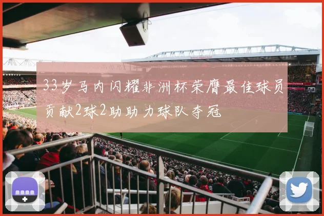 33岁马内闪耀非洲杯荣膺最佳球员贡献2球2助助力球队夺冠