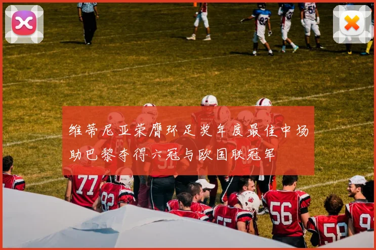 维蒂尼亚荣膺环足奖年度最佳中场助巴黎夺得六冠与欧国联冠军