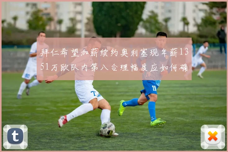 拜仁希望加薪续约奥利塞现年薪1351万欧队内第八合理幅度应如何确定