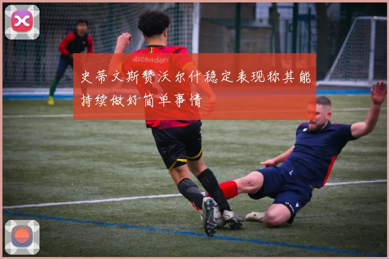 史蒂文斯赞沃尔什稳定表现称其能持续做好简单事情