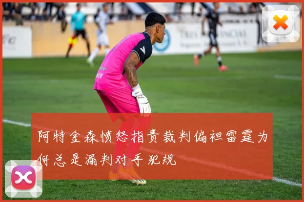 阿特金森愤怒指责裁判偏袒雷霆为何总是漏判对手犯规