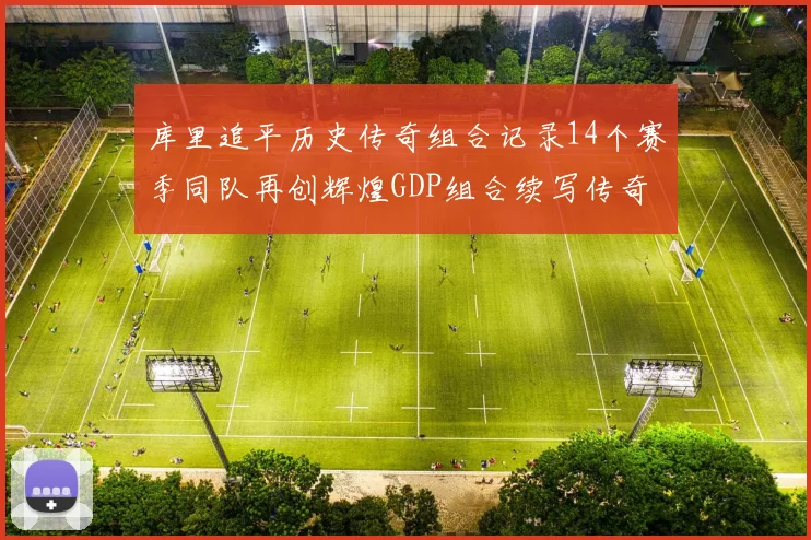 库里追平历史传奇组合记录14个赛季同队再创辉煌GDP组合续写传奇