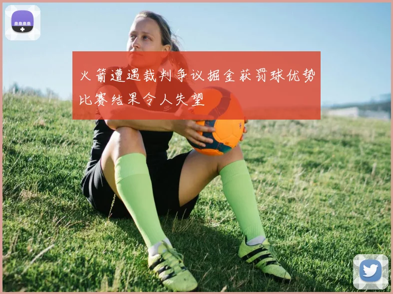 火箭遭遇裁判争议掘金获罚球优势比赛结果令人失望