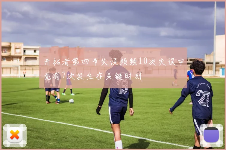 开拓者第四节失误频频10次失误中竟有7次发生在关键时刻