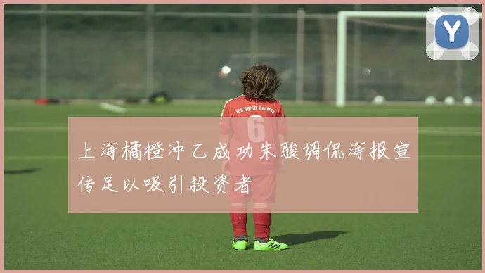 上海橘橙冲乙成功朱骏调侃海报宣传足以吸引投资者