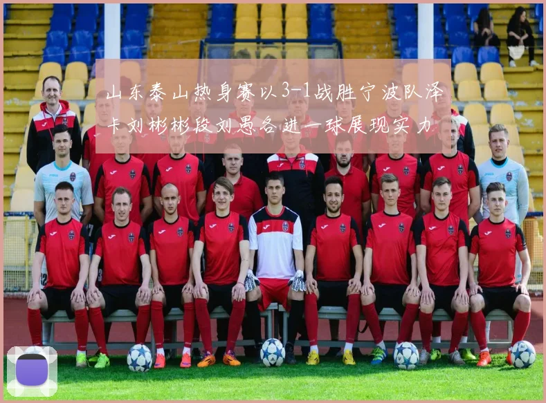 山东泰山热身赛以3-1战胜宁波队泽卡刘彬彬段刘愚各进一球展现实力