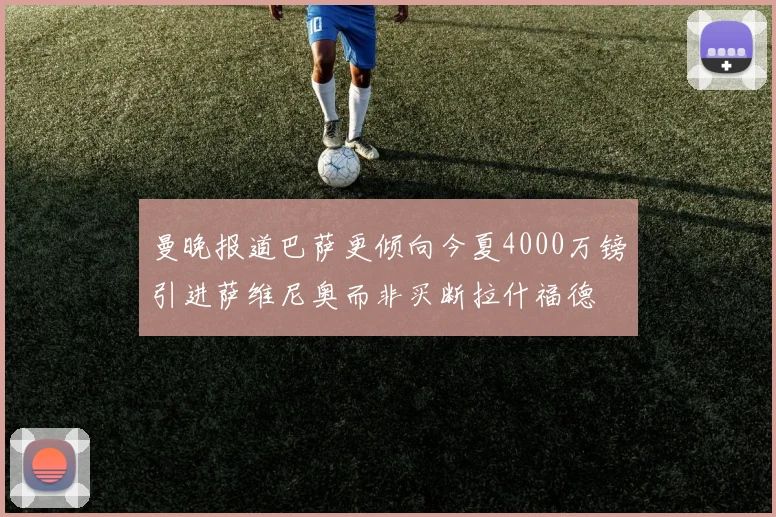 曼晚报道巴萨更倾向今夏4000万镑引进萨维尼奥而非买断拉什福德