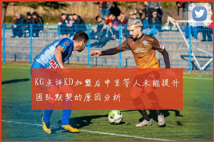 KG点评KD加盟后申京等人未能提升团队默契的原因分析