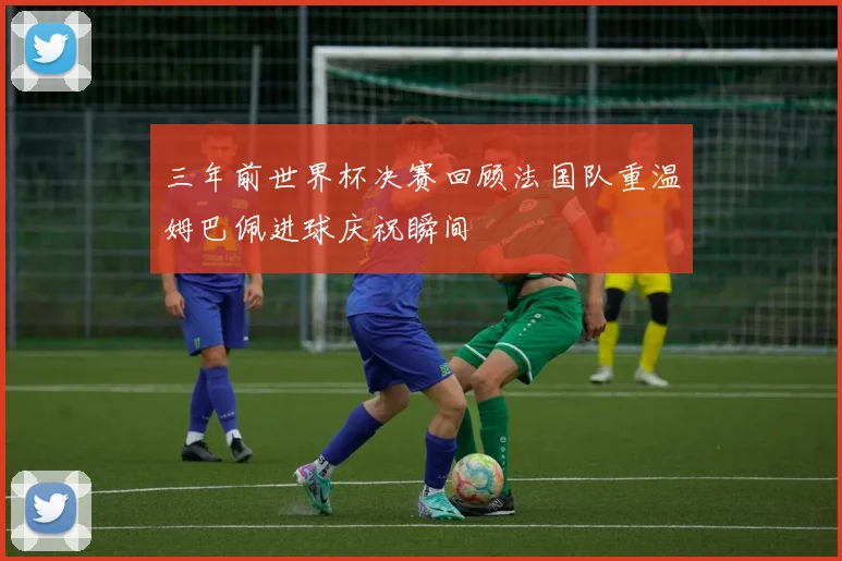 三年前世界杯决赛回顾法国队重温姆巴佩进球庆祝瞬间