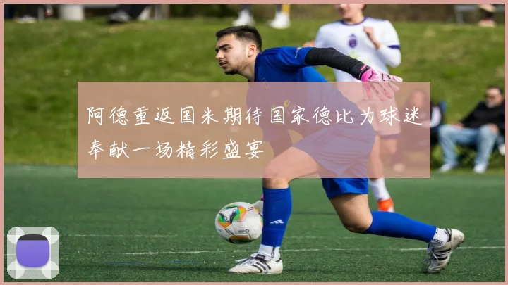 阿德重返国米期待国家德比为球迷奉献一场精彩盛宴