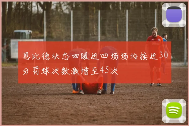 恩比德状态回暖近四场场均接近30分罚球次数激增至45次