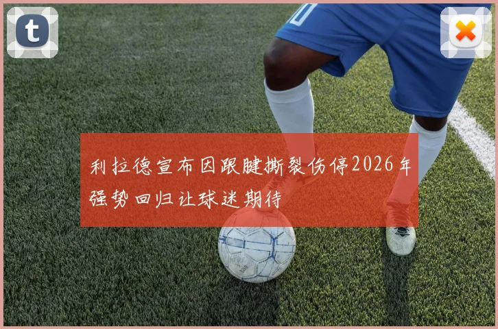 利拉德宣布因跟腱撕裂伤停2026年强势回归让球迷期待