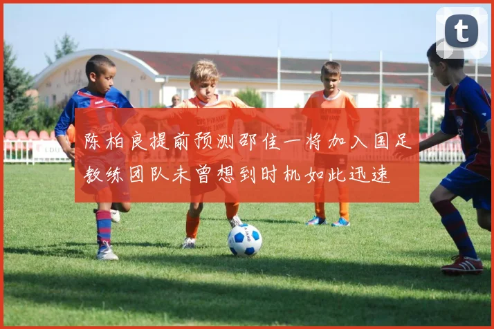陈柏良提前预测邵佳一将加入国足教练团队未曾想到时机如此迅速