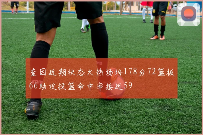奎因近期状态火热场均178分72篮板66助攻投篮命中率接近59