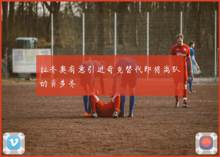 拉齐奥有意引进奇克替代即将离队的贡多齐