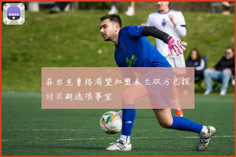 菲尔克鲁格渴望加盟米兰双方已探讨买断选项事宜