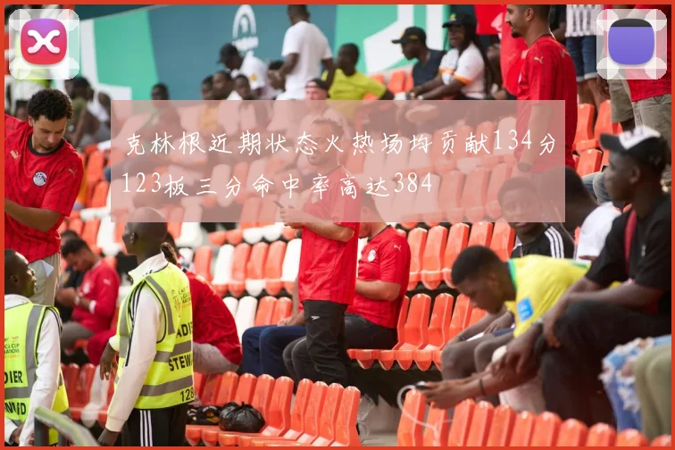 克林根近期状态火热场均贡献134分123板三分命中率高达384