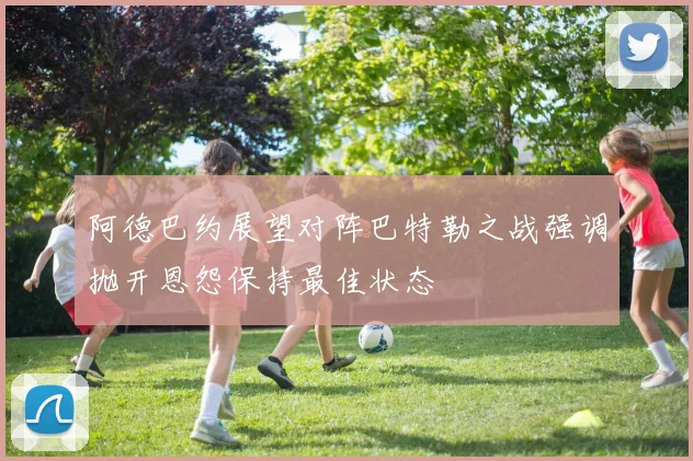 阿德巴约展望对阵巴特勒之战强调抛开恩怨保持最佳状态