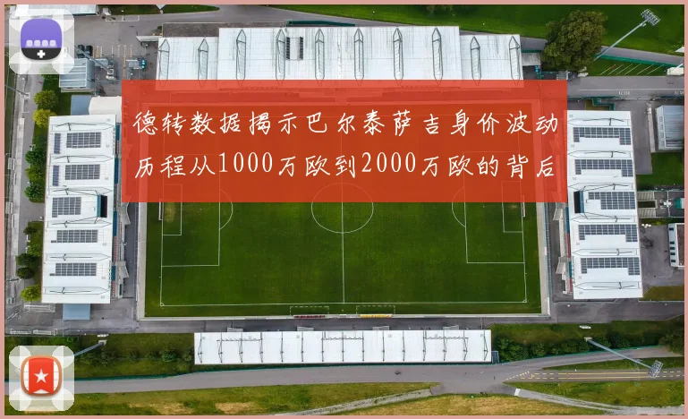 德转数据揭示巴尔泰萨吉身价波动历程从1000万欧到2000万欧的背后故事