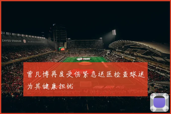 曾凡博再度受伤紧急送医检查球迷为其健康担忧