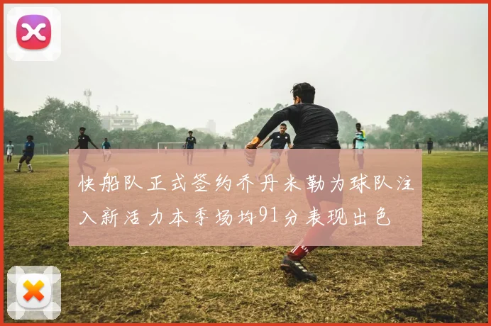 快船队正式签约乔丹米勒为球队注入新活力本季场均91分表现出色