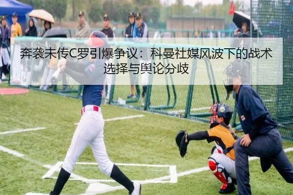 奔袭未传C罗引爆争议:科曼社媒风波下的战术选择与舆论分歧